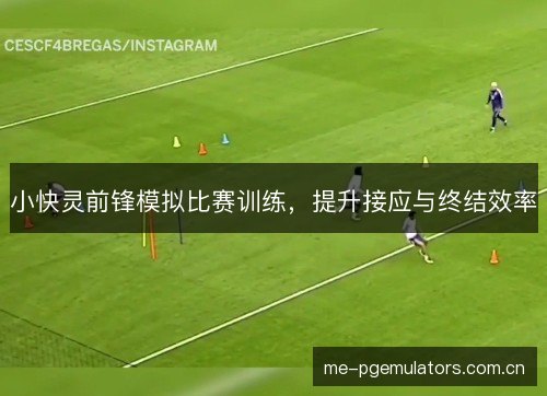 小快灵前锋模拟比赛训练,提升接应与终结效率 小快灵前锋模拟比赛训练,提升接应与终结效率